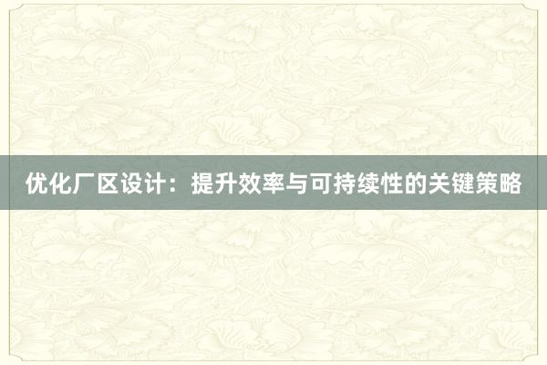 优化厂区设计：提升效率与可持续性的关键策略